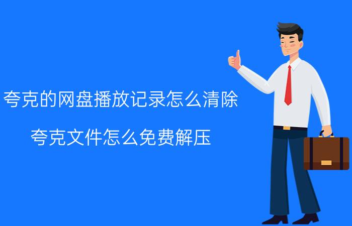 夸克的网盘播放记录怎么清除 夸克文件怎么免费解压？